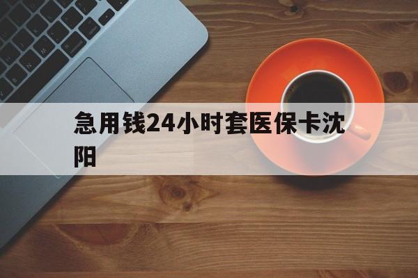 绵阳最新急用钱24小时套医保卡沈阳方法分析(最方便真实的绵阳石家庄急用钱套医保卡联系方式渠道方法)