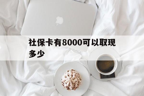 绵阳最新社保卡有8000可以取现多少方法分析(最方便真实的绵阳社保卡有8000可以取现多少次方法)