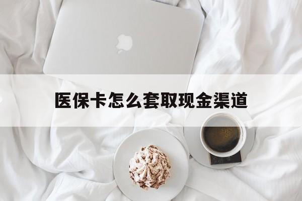 绵阳最新医保卡怎么套取现金渠道方法分析(最方便真实的绵阳医保卡怎么套取现金渠道里的钱方法)