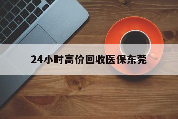 绵阳最新24小时高价回收医保东莞方法分析(最方便真实的绵阳东莞医疗收费标准方法)