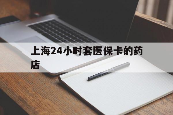 绵阳最新上海24小时套医保卡的药店方法分析(最方便真实的绵阳上海刷医保卡的药店方法)